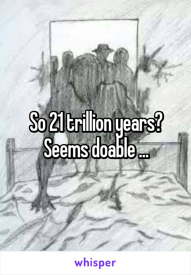 So 21 trillion years?
Seems doable ...