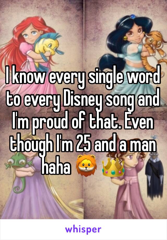 I know every single word to every Disney song and I'm proud of that. Even though I'm 25 and a man haha 🦁 👑 