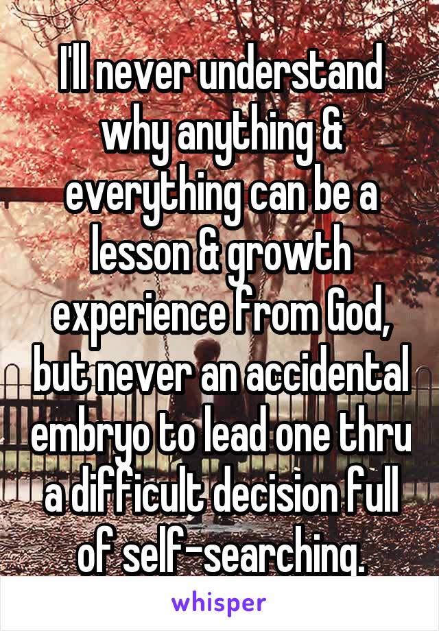 I'll never understand why anything & everything can be a lesson & growth experience from God, but never an accidental embryo to lead one thru a difficult decision full of self-searching.