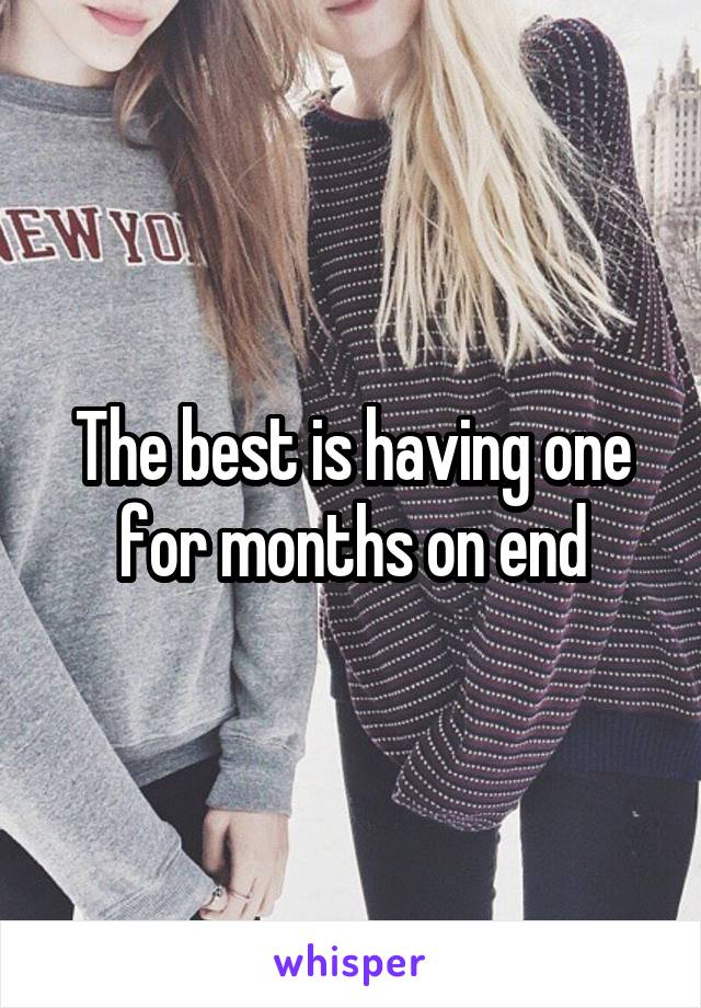 The best is having one for months on end