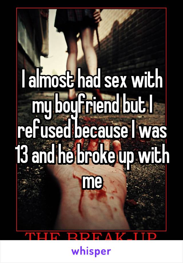 I almost had sex with my boyfriend but I refused because I was 13 and he broke up with me