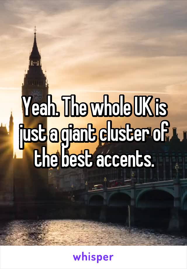 Yeah. The whole UK is just a giant cluster of the best accents.