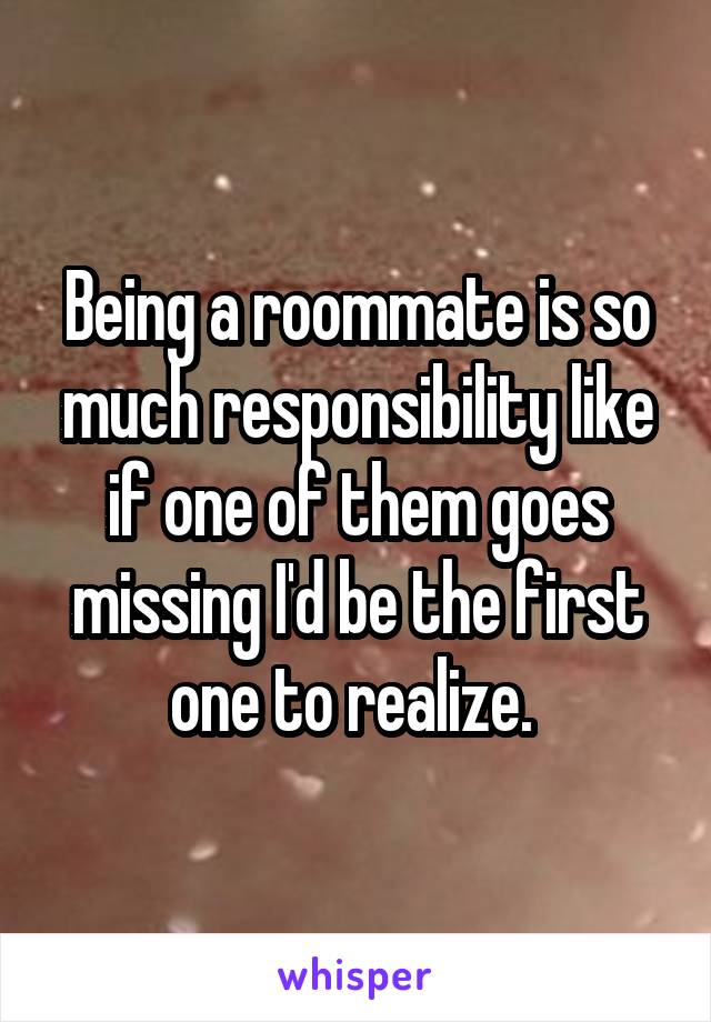 Being a roommate is so much responsibility like if one of them goes missing I'd be the first one to realize. 
