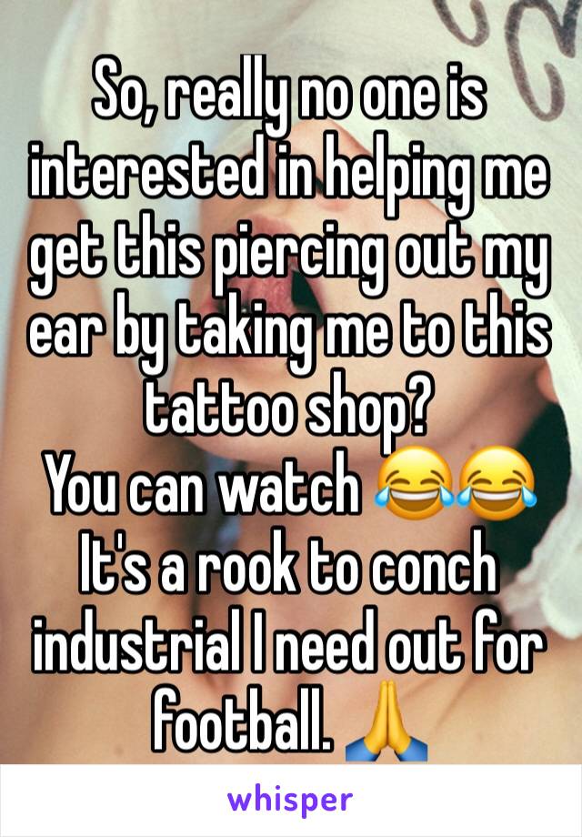 So, really no one is interested in helping me get this piercing out my ear by taking me to this tattoo shop? 
You can watch 😂😂
It's a rook to conch industrial I need out for football. 🙏