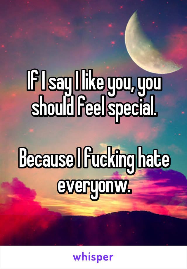 If I say I like you, you should feel special.

Because I fucking hate everyonw.