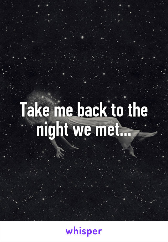Take me back to the night we met...