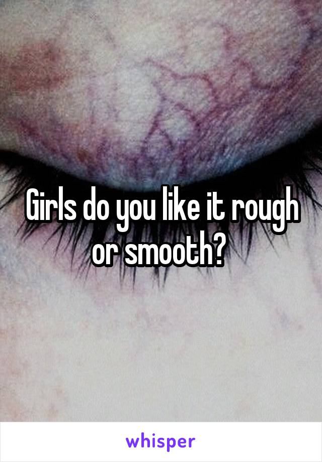 Girls do you like it rough or smooth? 
