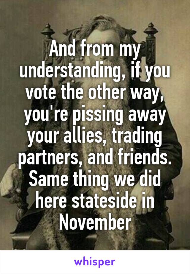 And from my understanding, if you vote the other way, you're pissing away your allies, trading partners, and friends.
Same thing we did here stateside in November