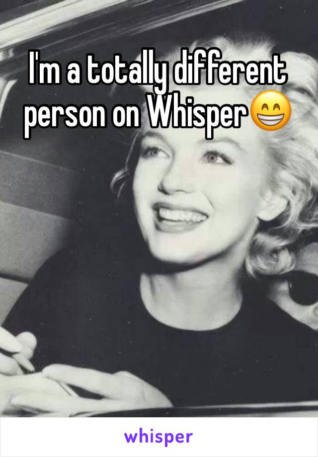 I'm a totally different person on Whisper😁