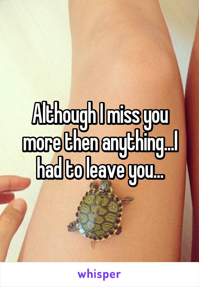 Although I miss you more then anything...I had to leave you...