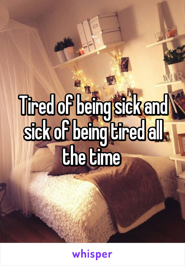 Tired of being sick and sick of being tired all the time 