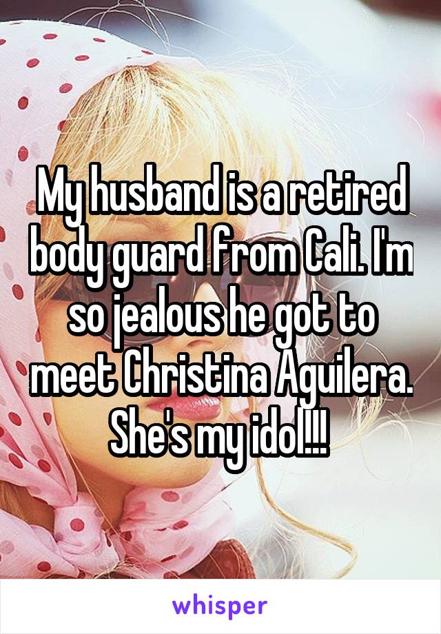 My husband is a retired body guard from Cali. I'm so jealous he got to meet Christina Aguilera. She's my idol!!! 