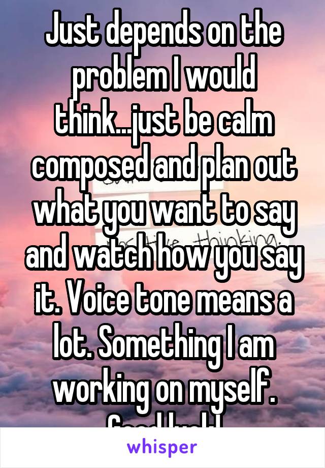 Just depends on the problem I would think...just be calm composed and plan out what you want to say and watch how you say it. Voice tone means a lot. Something I am working on myself. Good luck!
