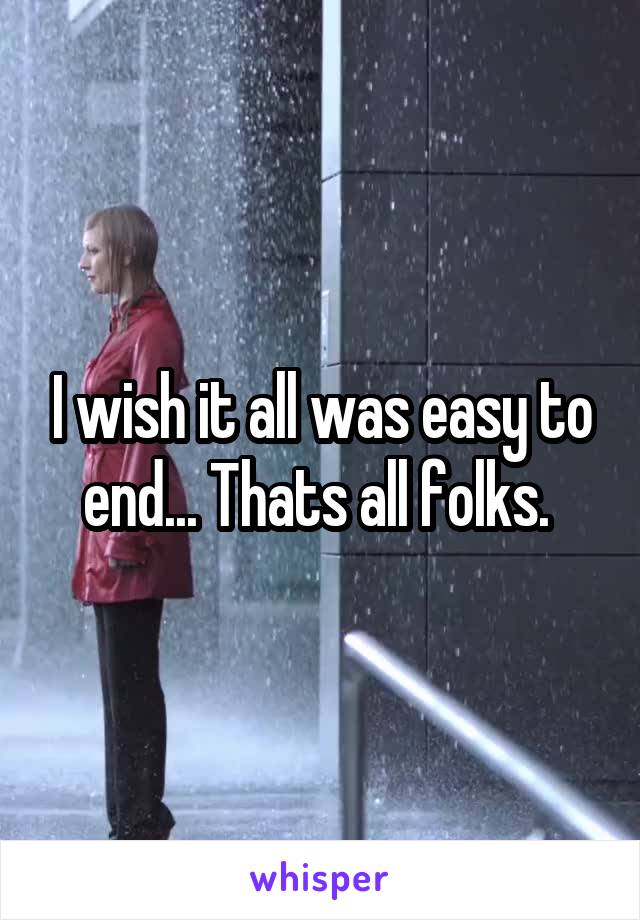 I wish it all was easy to end... Thats all folks. 