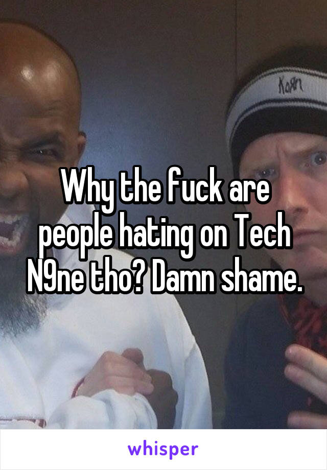 Why the fuck are people hating on Tech N9ne tho? Damn shame.