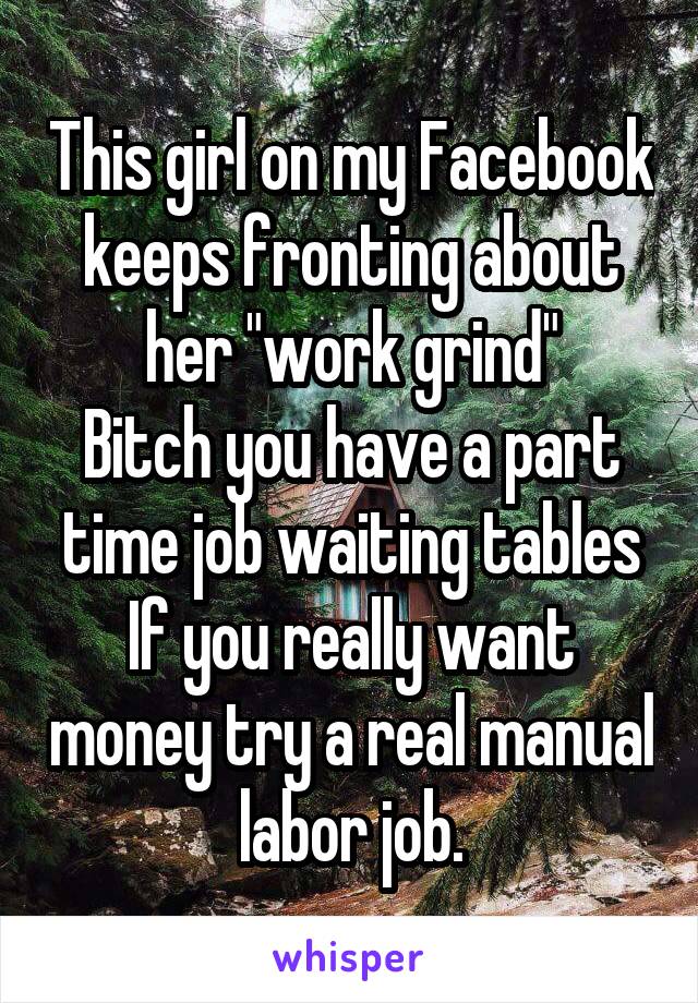 This girl on my Facebook keeps fronting about her "work grind"
Bitch you have a part time job waiting tables
If you really want money try a real manual labor job.