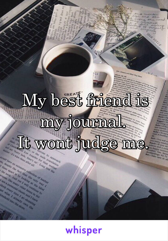 My best friend is my journal. 
It wont judge me. 