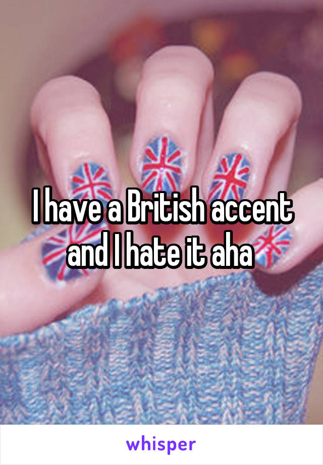 I have a British accent and I hate it aha 