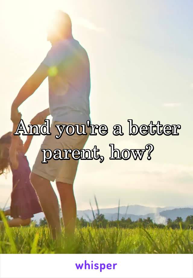 And you're a better parent, how?