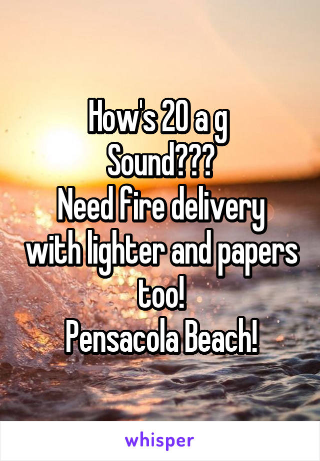 How's 20 a g 
Sound???
Need fire delivery with lighter and papers too!
Pensacola Beach!