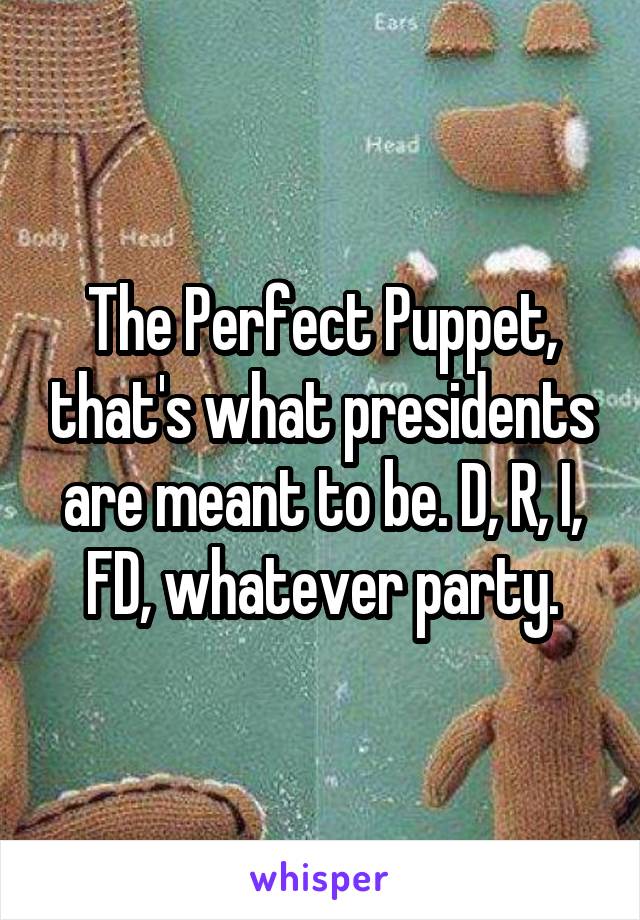 The Perfect Puppet, that's what presidents are meant to be. D, R, I, FD, whatever party.