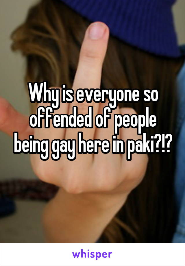 Why is everyone so offended of people being gay here in paki?!? 
