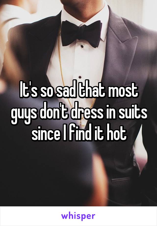 It's so sad that most guys don't dress in suits since I find it hot