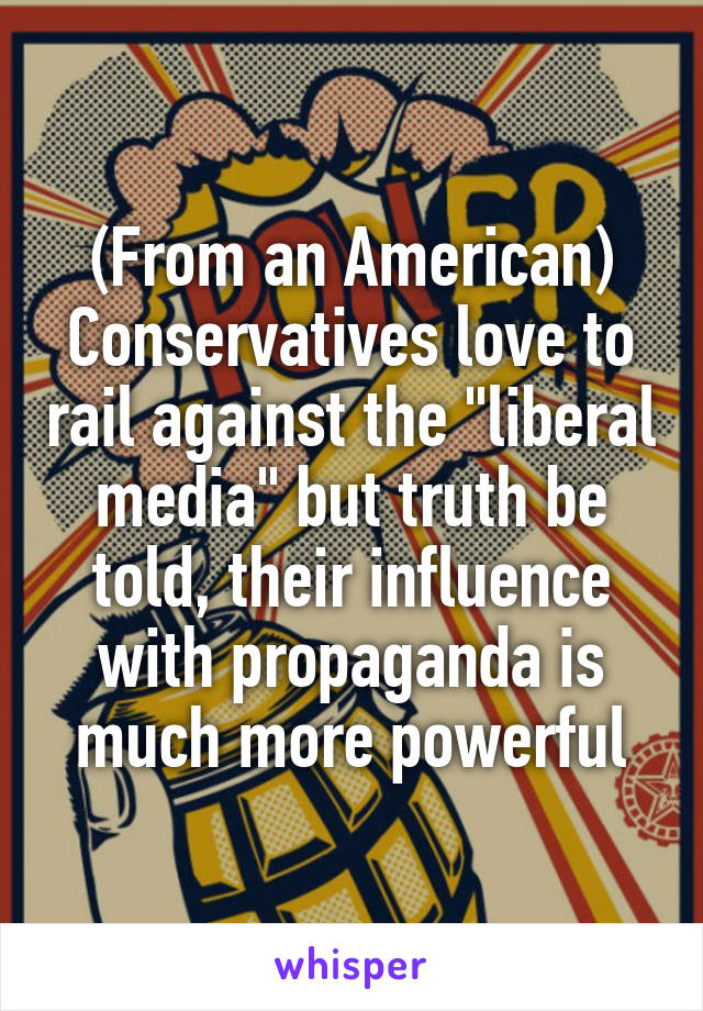 (From an American)
Conservatives love to rail against the "liberal media" but truth be told, their influence with propaganda is much more powerful