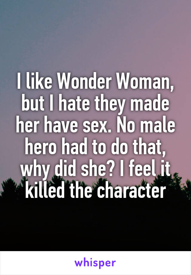 I like Wonder Woman, but I hate they made her have sex. No male hero had to do that, why did she? I feel it killed the character