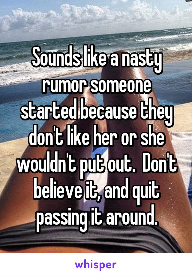 Sounds like a nasty rumor someone started because they don't like her or she wouldn't put out.  Don't believe it, and quit passing it around.