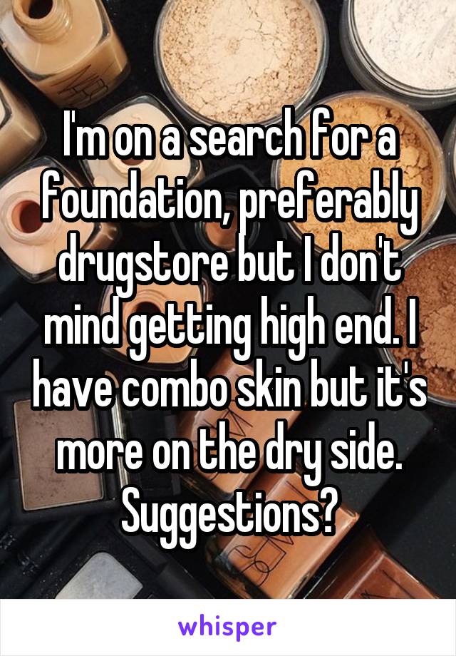 I'm on a search for a foundation, preferably drugstore but I don't mind getting high end. I have combo skin but it's more on the dry side. Suggestions?