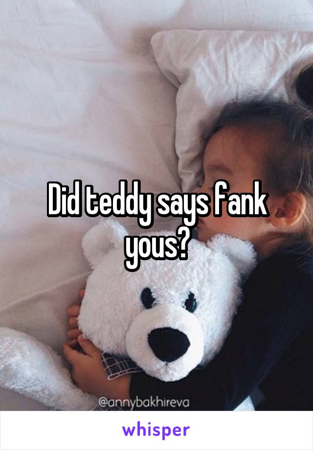 Did teddy says fank yous?