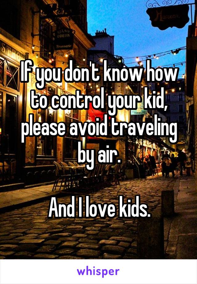 If you don't know how to control your kid, please avoid traveling by air.

And I love kids.