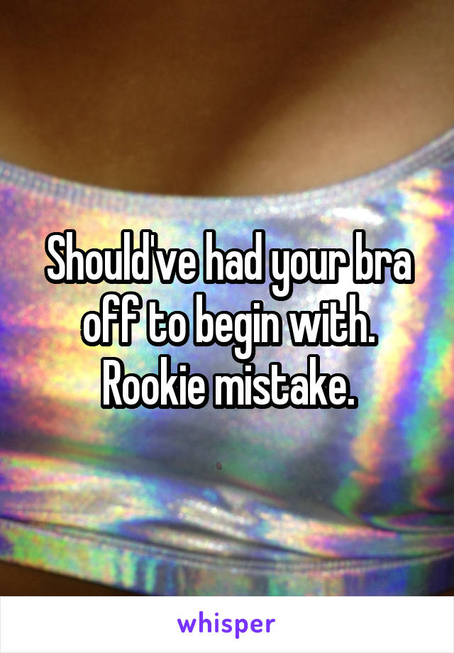 Should've had your bra off to begin with. Rookie mistake.