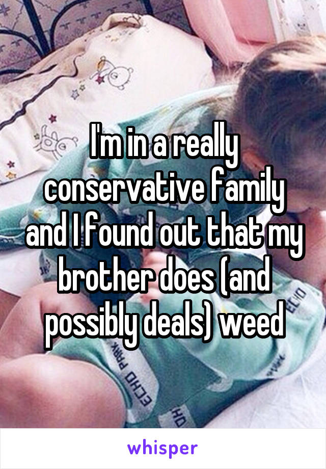 I'm in a really conservative family and I found out that my brother does (and possibly deals) weed