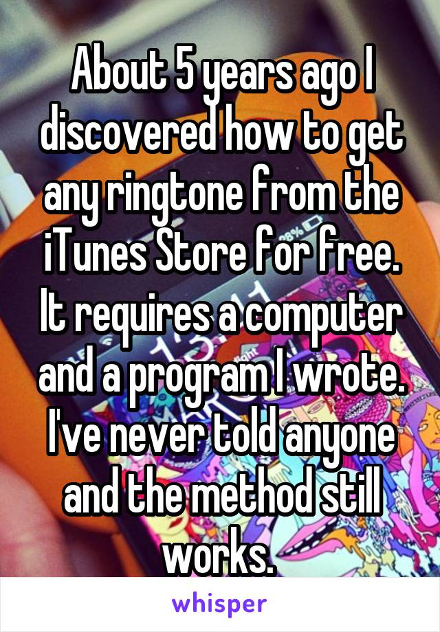 About 5 years ago I discovered how to get any ringtone from the iTunes Store for free. It requires a computer and a program I wrote. I've never told anyone and the method still works. 