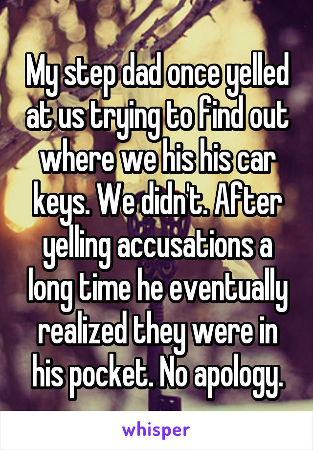 My step dad once yelled at us trying to find out where we his his car keys. We didn't. After yelling accusations a long time he eventually realized they were in his pocket. No apology.