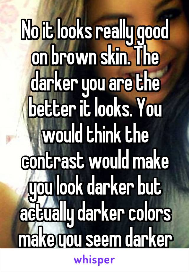 No it looks really good on brown skin. The darker you are the better it looks. You would think the contrast would make you look darker but actually darker colors make you seem darker