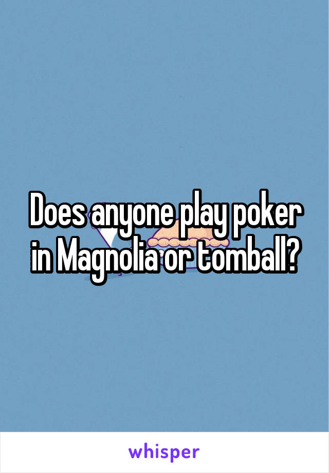 Does anyone play poker in Magnolia or tomball?