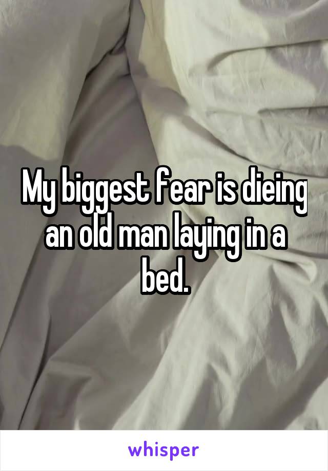 My biggest fear is dieing an old man laying in a bed.