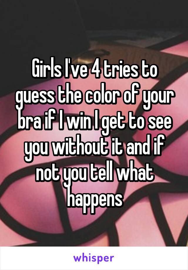 Girls I've 4 tries to guess the color of your bra if I win I get to see you without it and if not you tell what happens