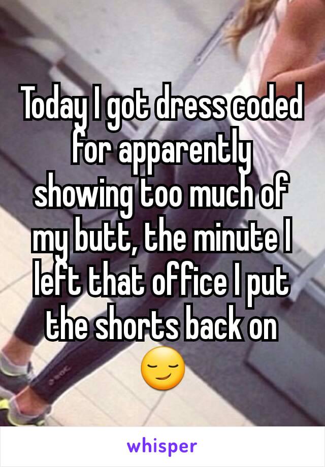 Today I got dress coded for apparently showing too much of my butt, the minute I left that office I put the shorts back on😏