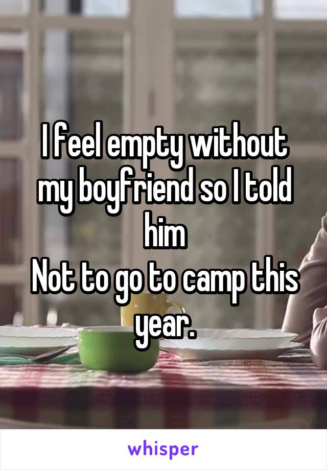 I feel empty without my boyfriend so I told him
Not to go to camp this year.