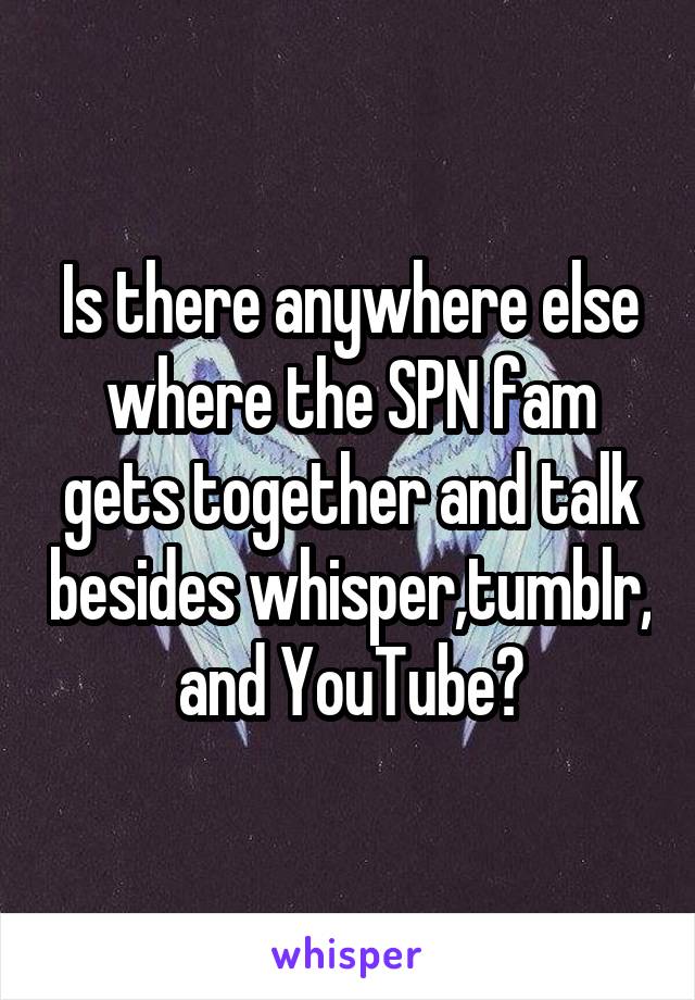 Is there anywhere else where the SPN fam gets together and talk besides whisper,tumblr, and YouTube?
