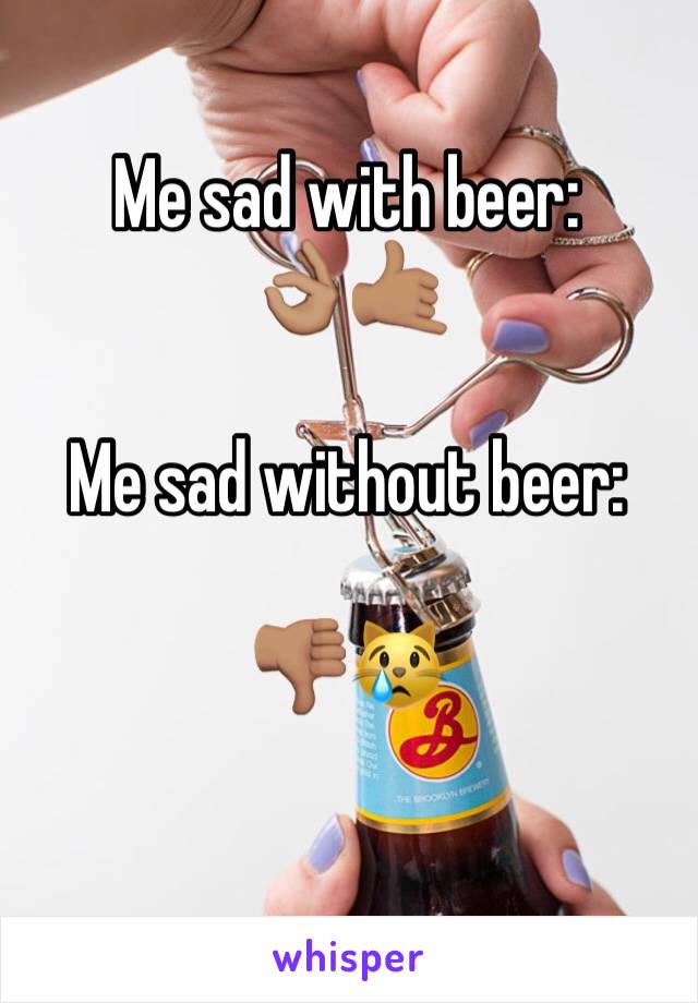 Me sad with beer:
👌🏽🤙🏽

Me sad without beer:

👎🏽😿