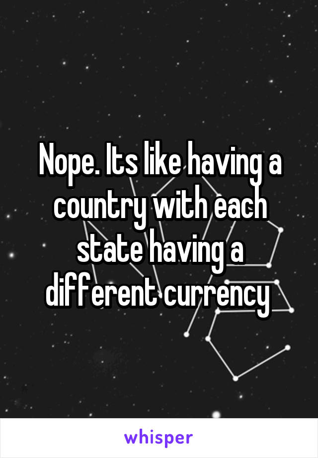 Nope. Its like having a country with each state having a different currency 