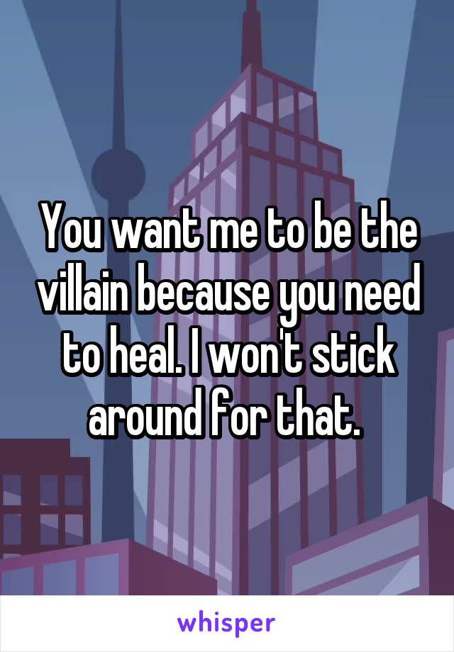 You want me to be the villain because you need to heal. I won't stick around for that. 