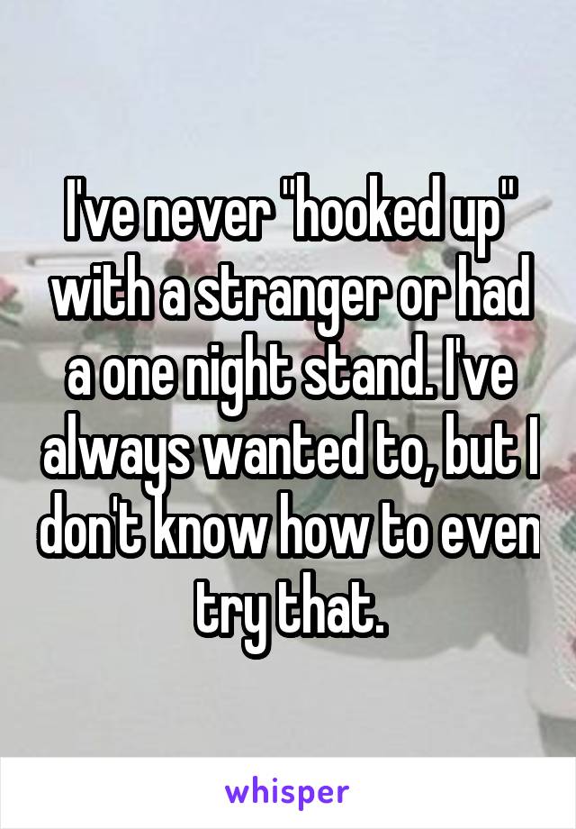 I've never "hooked up" with a stranger or had a one night stand. I've always wanted to, but I don't know how to even try that.