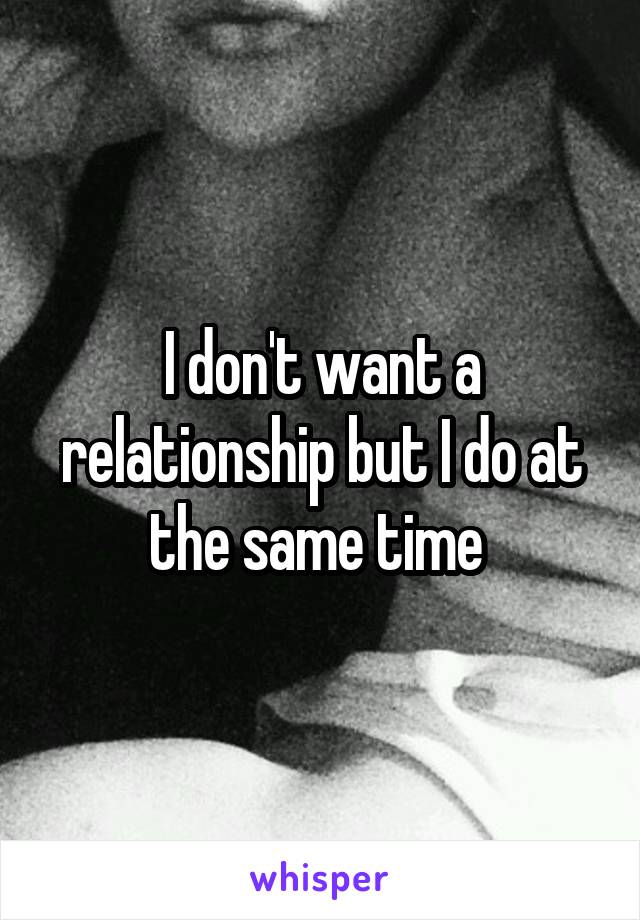 I don't want a relationship but I do at the same time 
