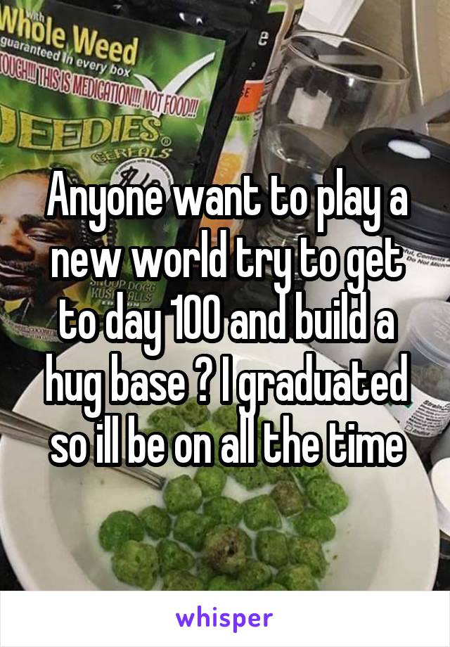 Anyone want to play a new world try to get to day 100 and build a hug base ? I graduated so ill be on all the time